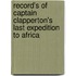 Record's Of Captain Clapperton's Last Expedition To Africa