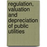 Regulation, Valuation and Depreciation of Public Utilities by Samuel S. Wyer