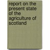 Report On The Present State Of The Agriculture Of Scotland door Highland and Agricultural Society of S