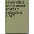 Seven Letters On The Recent Politics Of Switzerland (1847)