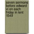 Seven Sermons Before Edward Vi On Each Friday In Lent 1549