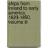 Ships From Ireland To Early America, 1623-1850. Volume Iii