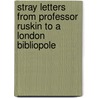 Stray Letters From Professor Ruskin To A London Bibliopole door Onbekend