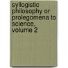 Syllogistic Philosophy Or Prolegomena to Science, Volume 2 by Francis Ellingwood Abbot