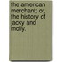The American Merchant; Or, The History Of Jacky And Molly.