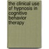 The Clinical Use of Hypnosis in Cognitive Behavior Therapy