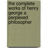 The Complete Works Of Henry George A Perplexed Philosopher door Henry George