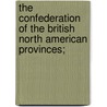 The Confederation Of The British North American Provinces; by . Anonymous