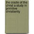 The Cradle Of The Christ A Study In Primitive Christianity