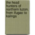 The Head Hunters Of Northern Luzon. From Ifugao To Kalinga