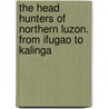 The Head Hunters Of Northern Luzon. From Ifugao To Kalinga door Cornélis Witt De Willcox