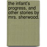 The Infant's Progress, And Other Stories By Mrs. Sherwood. door Mrs. (Mary Martha) Sherwood