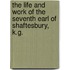 The Life And Work Of The Seventh Earl Of Shaftesbury, K.G.