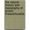 The Natural History And Topography Of Groton Massachusetts by Samuel Abbott Green