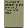 The Origin of Creation; Or the Science of Matter and Force by Thomas Roderick Fraser