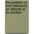 The Problem Of Irish Education, An Attempt At Its Solution
