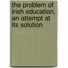 The Problem Of Irish Education, An Attempt At Its Solution door Isaac Butt