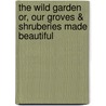 The Wild Garden Or, Our Groves & Shruberies Made Beautiful door William Robinson