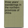 Three Years' Wanderings In The Northern Provinces Of China door Robert Fortune