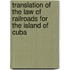 Translation Of The Law Of Railroads For The Island Of Cuba
