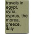 Travels In Egypt, Syria, Cyprus, The Morea, Greece, Italy