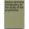 Twelve Sermons Introductory To The Study Of The Prophecies by Richard Hurd