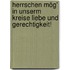 Herrschen mög' in unserm Kreise Liebe und Gerechtigkeit!