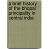 A Brief History Of The Bhopal Principality In Central India door William Hough
