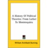 A History Of Political Theories: From Luther To Montesquieu by William Archibald Dunning