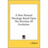A New Natural Theology Based Upon The Doctrine Of Evolution by J. Morris