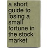 A Short Guide To Losing A Small Fortune In The Stock Market by Steven Colton