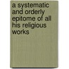 A Systematic And Orderly Epitome Of All His Religious Works door . Anonymous