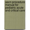 Aacn Procedure Manual For Pediatric Acute And Critical Care by American Association Of Critical-care Nu