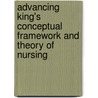 Advancing King's Conceptual Framework And Theory Of Nursing by Maureen A. Frey