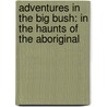 Adventures In The Big Bush: In The Haunts Of The Aboriginal by Unknown