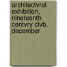 Architectvral Exhibition, Nineteenth Centvry Clvb, December door . Anonymous