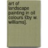 Art of Landscape Painting in Oil Colours £By W. Williams].