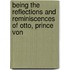 Being the Reflections and Reminiscences of Otto, Prince Von