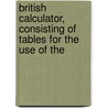 British Calculator, Consisting of Tables for the Use of the by Unknown