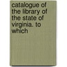 Catalogue of the Library of the State of Virginia. to Which door State Libr Richmond Va