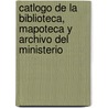 Catlogo de La Biblioteca, Mapoteca y Archivo del Ministerio by Argentina. Ministeri