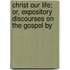 Christ Our Life; Or, Expository Discourses on the Gospel by