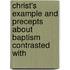 Christ's Example and Precepts about Baptism Contrasted with