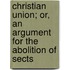 Christian Union; Or, An Argument For The Abolition Of Sects