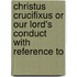 Christus Crucifixus or Our Lord's Conduct with Reference to