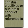 Christus Crucifixus or Our Lord's Conduct with Reference to door Arthur Johnson