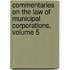 Commentaries On The Law Of Municipal Corporations, Volume 5