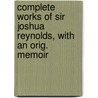 Complete Works of Sir Joshua Reynolds, with an Orig. Memoir by Sir Joshua Reynolds