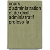 Cours D'Administration Et de Droit Administratif Profess La by Louis Antoine Macarel