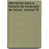 Elementos Para a Historia Do Municipio de Lisboa, Volume 15 by Lisbon C�Mara Municipal